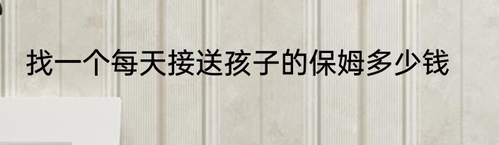 找一个每天接送孩子的保姆多少钱