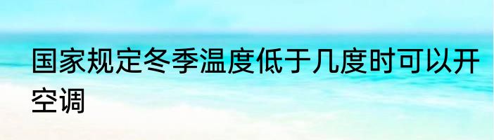 国家规定冬季温度低于几度时可以开空调