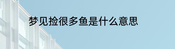 梦见捡很多鱼是什么意思