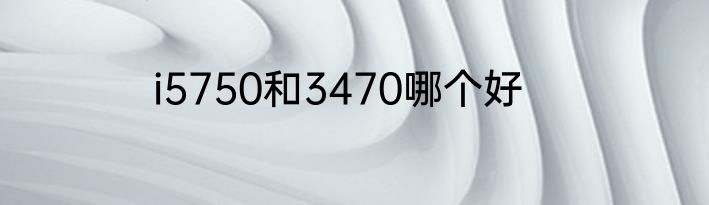 i5750和3470哪个好