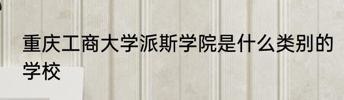 重庆工商大学派斯学院是什么类别的学校
