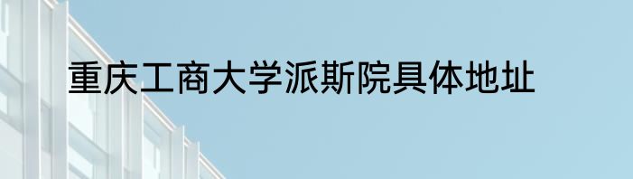 重庆工商大学派斯院具体地址
