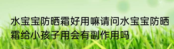 水宝宝防晒霜好用嘛请问水宝宝防晒霜给小孩子用会有副作用吗