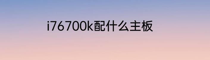 i76700k配什么主板