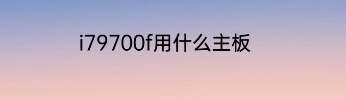 i79700f用什么主板