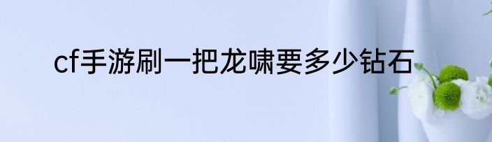 cf手游刷一把龙啸要多少钻石