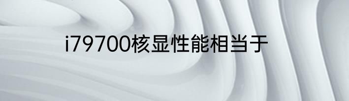 i79700核显性能相当于