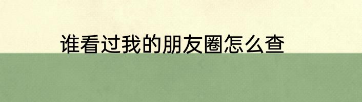 谁看过我的朋友圈怎么查
