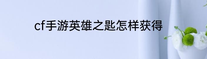cf手游英雄之匙怎样获得