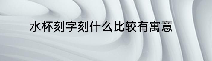 水杯刻字刻什么比较有寓意