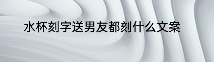 水杯刻字送男友都刻什么文案