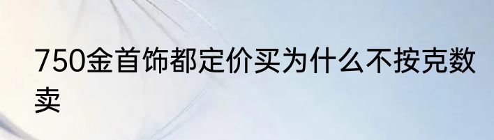750金首饰都定价买为什么不按克数卖