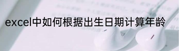 excel中如何根据出生日期计算年龄