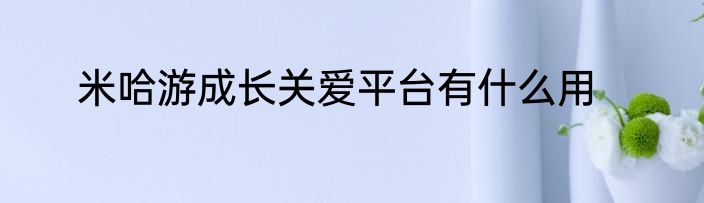 米哈游成长关爱平台有什么用