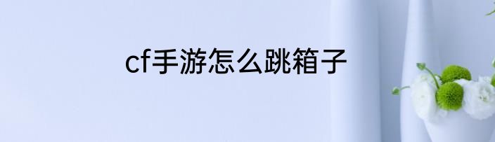cf手游怎么跳箱子