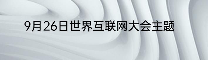 9月26日世界互联网大会主题