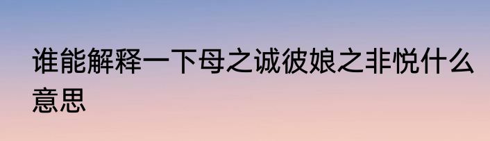 谁能解释一下母之诚彼娘之非悦什么意思
