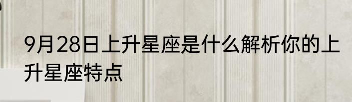 9月28日上升星座是什么解析你的上升星座特点