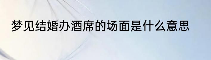 梦见结婚办酒席的场面是什么意思