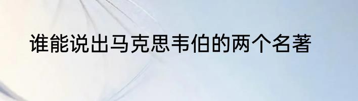 谁能说出马克思韦伯的两个名著