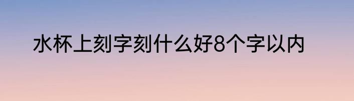 水杯上刻字刻什么好8个字以内