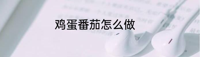 鸡蛋番茄怎么做