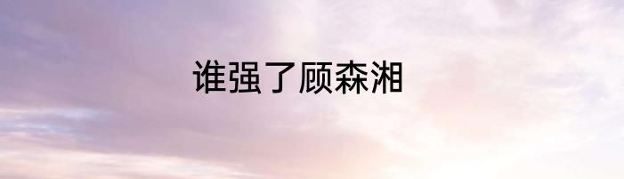 谁强了顾森湘