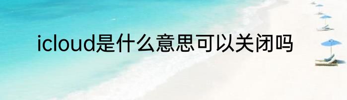 icloud是什么意思可以关闭吗