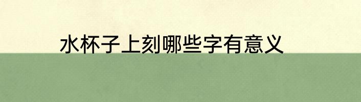 水杯子上刻哪些字有意义