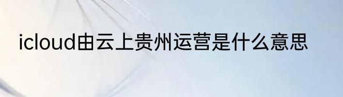 icloud由云上贵州运营是什么意思