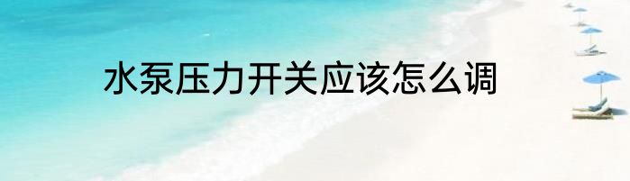 水泵压力开关应该怎么调