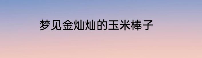梦见金灿灿的玉米棒子