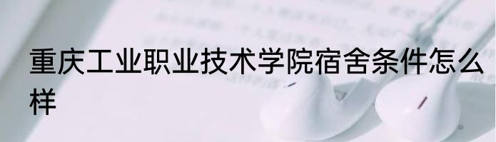 重庆工业职业技术学院宿舍条件怎么样