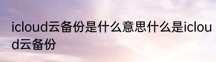 icloud云备份是什么意思什么是icloud云备份