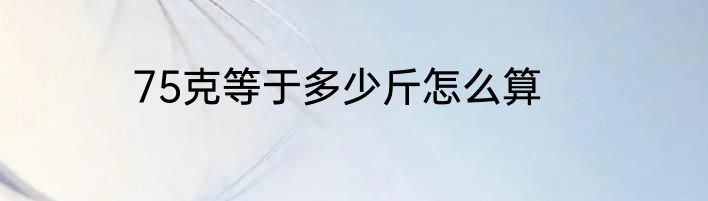 75克等于多少斤怎么算