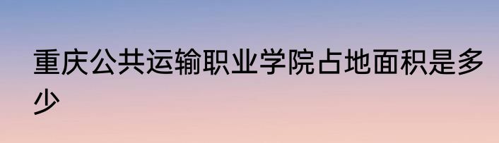 重庆公共运输职业学院占地面积是多少