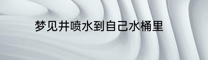 梦见井喷水到自己水桶里