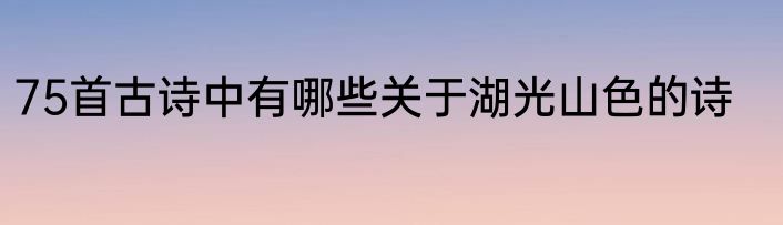 75首古诗中有哪些关于湖光山色的诗
