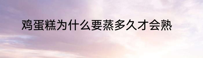 鸡蛋糕为什么要蒸多久才会熟