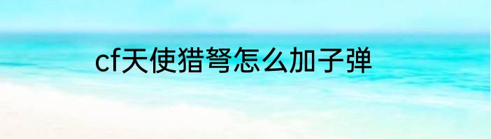 cf天使猎弩怎么加子弹