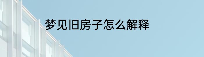 梦见旧房子怎么解释