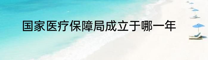 国家医疗保障局成立于哪一年