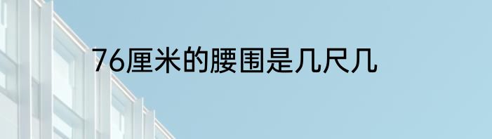 76厘米的腰围是几尺几