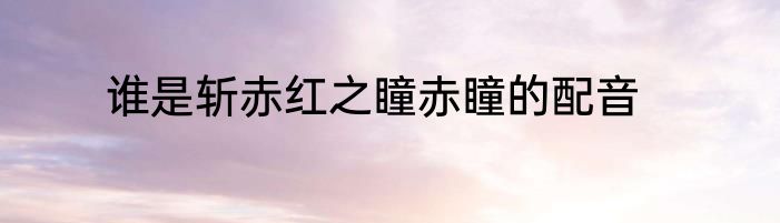 谁是斩赤红之瞳赤瞳的配音