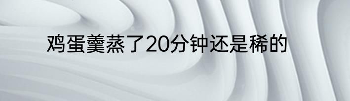 鸡蛋羹蒸了20分钟还是稀的