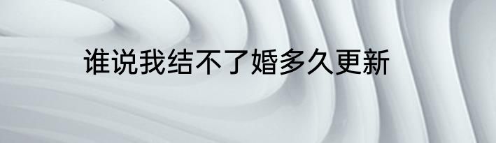 谁说我结不了婚多久更新