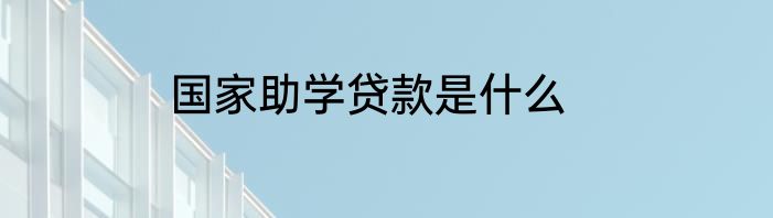 国家助学贷款是什么