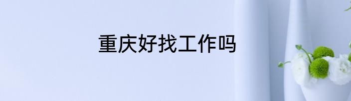 重庆好找工作吗