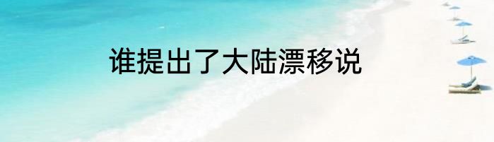 谁提出了大陆漂移说