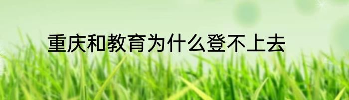 重庆和教育为什么登不上去